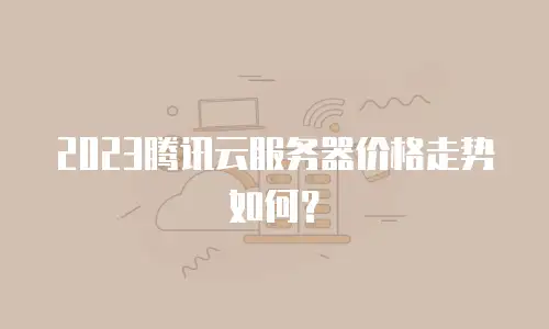 2023腾讯云服务器价格走势如何？