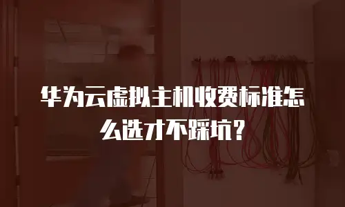 华为云虚拟主机收费标准怎么选才不踩坑？