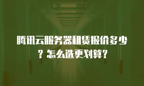 腾讯云服务器租赁报价多少？怎么选更划算？