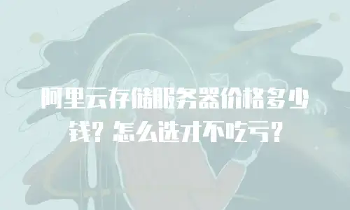 阿里云存储服务器价格多少钱？怎么选才不吃亏？