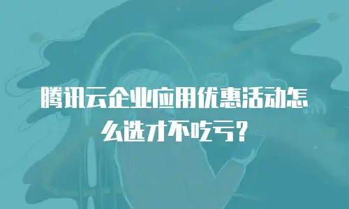 腾讯云企业应用优惠活动怎么选才不吃亏？