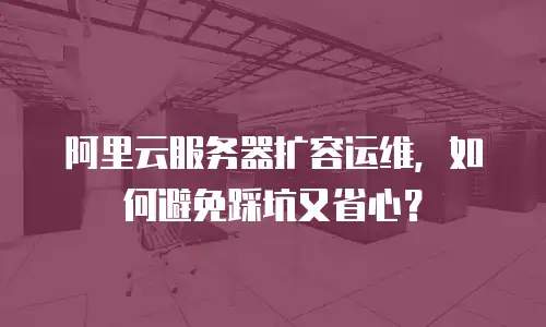 阿里云服务器扩容运维，如何避免踩坑又省心？