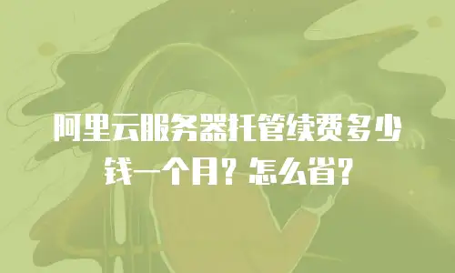 阿里云服务器托管续费多少钱一个月？怎么省？