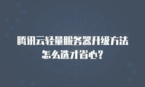 腾讯云轻量服务器升级方法怎么选才省心？
