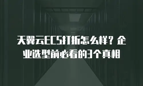 天翼云ECS打折怎么样？企业选型前必看的3个真相