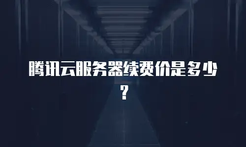 腾讯云服务器续费价是多少？