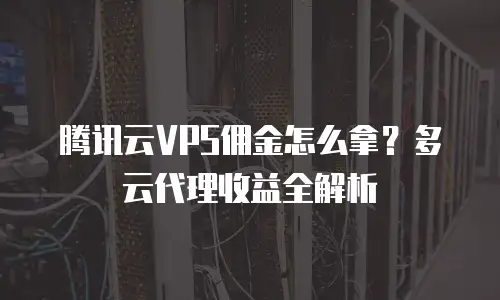腾讯云VPS佣金怎么拿？多云代理收益全解析