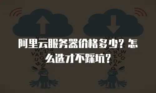 阿里云服务器价格多少？怎么选才不踩坑？