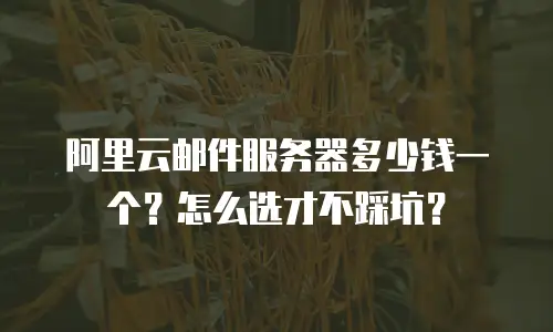 阿里云邮件服务器多少钱一个？怎么选才不踩坑？