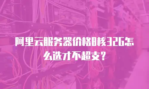 阿里云服务器价格8核32G怎么选才不超支？