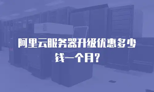 阿里云服务器升级优惠多少钱一个月？