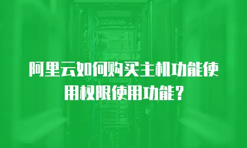 阿里云如何购买主机功能使用权限使用功能？