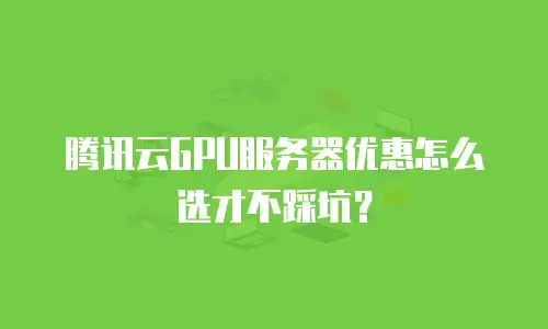 腾讯云GPU服务器优惠怎么选才不踩坑？