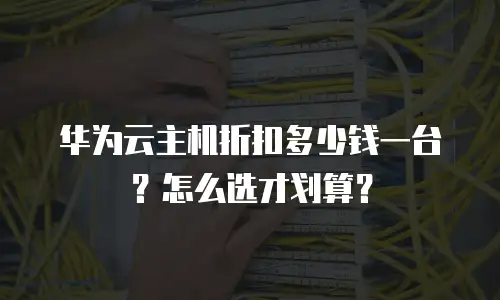 华为云主机折扣多少钱一台？怎么选才划算？