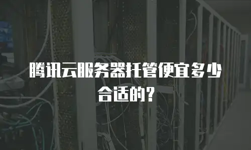 腾讯云服务器托管便宜多少合适的？