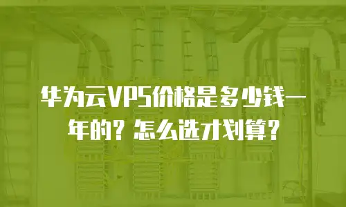 华为云VPS价格是多少钱一年的？怎么选才划算？