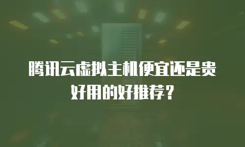 腾讯云虚拟主机便宜还是贵好用的好推荐？