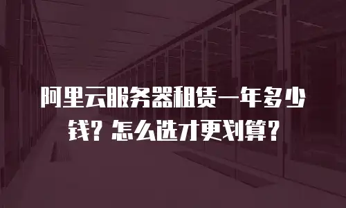 阿里云服务器租赁一年多少钱？怎么选才更划算？
