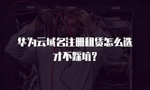 华为云域名注册租赁怎么选才不踩坑？