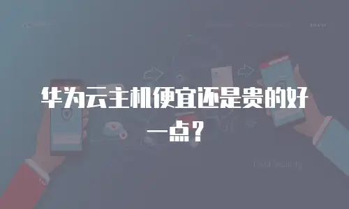 华为云主机便宜还是贵的好一点？
