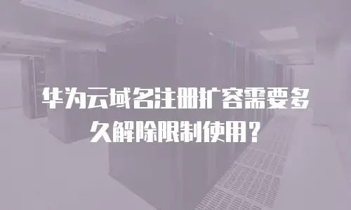 华为云域名注册扩容需要多久解除限制使用？