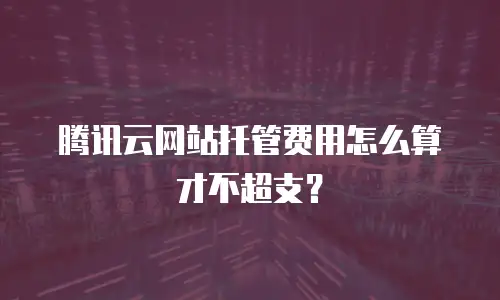 腾讯云网站托管费用怎么算才不超支？