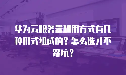 华为云服务器租用方式有几种形式组成的？怎么选才不踩坑？