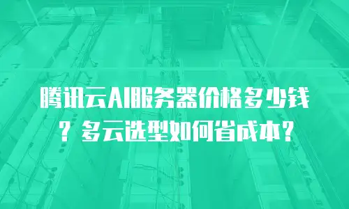 腾讯云AI服务器价格多少钱？多云选型如何省成本？