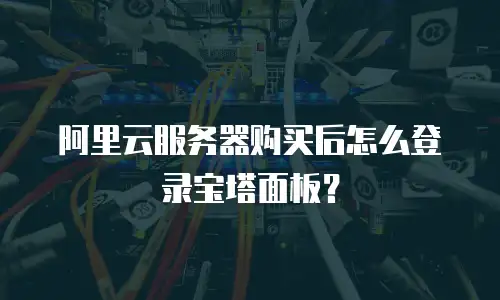 阿里云服务器购买后怎么登录宝塔面板？