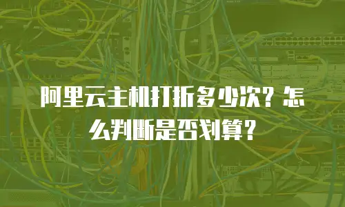 阿里云主机打折多少次？怎么判断是否划算？