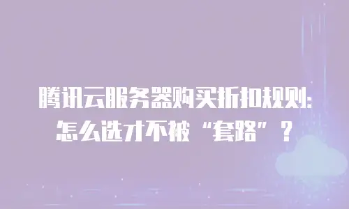 腾讯云服务器购买折扣规则：怎么选才不被&ldquo;套路&rdquo;？