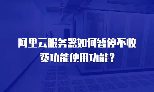 阿里云服务器如何暂停不收费功能使用功能？