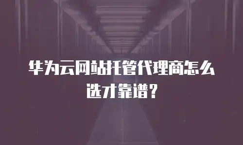 华为云网站托管代理商怎么选才靠谱？
