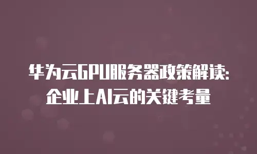 华为云GPU服务器政策解读：企业上AI云的关键考量