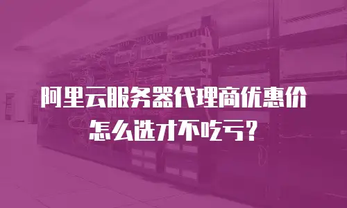 阿里云服务器代理商优惠价怎么选才不吃亏？