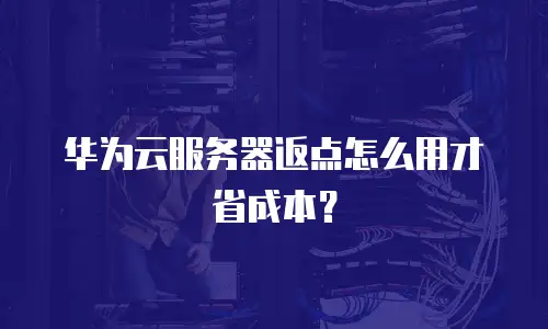 华为云服务器返点怎么用才省成本？