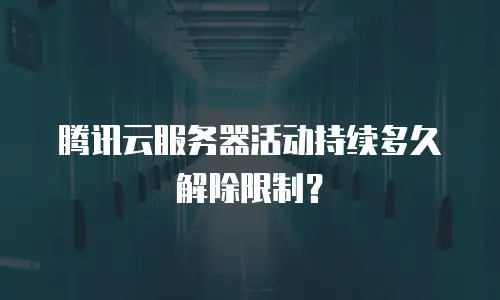 腾讯云服务器活动持续多久解除限制？