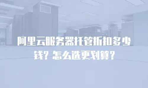 阿里云服务器托管折扣多少钱？怎么选更划算？