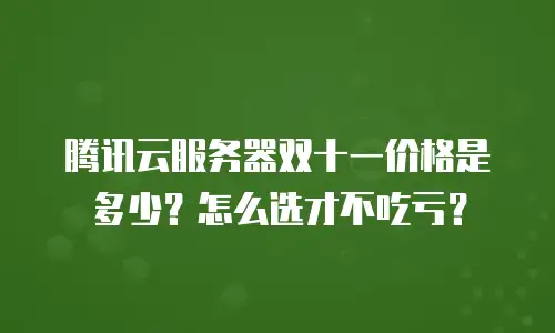 腾讯云服务器双十一价格是多少？怎么选才不吃亏？