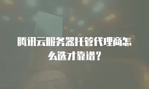腾讯云服务器托管代理商怎么选才靠谱？