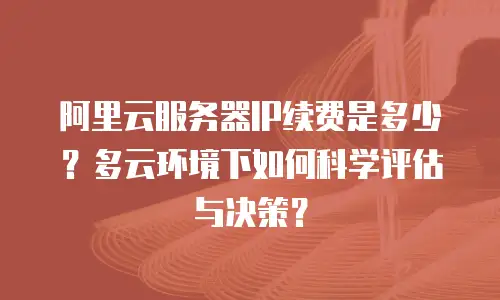 阿里云服务器IP续费是多少？多云环境下如何科学评估与决策？