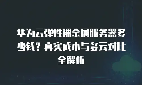 华为云弹性裸金属服务器多少钱？真实成本与多云对比全解析