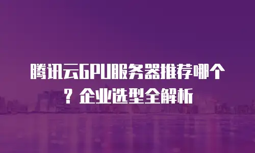 腾讯云GPU服务器推荐哪个？企业选型全解析
