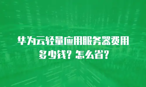 华为云轻量应用服务器费用多少钱？怎么省？