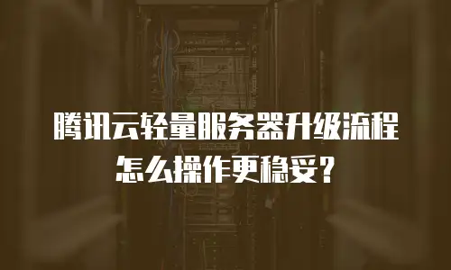 腾讯云轻量服务器升级流程怎么操作更稳妥？