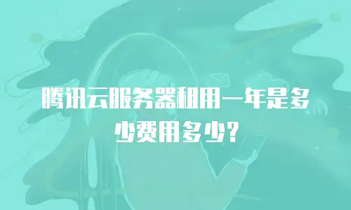 腾讯云服务器租用一年是多少费用多少？