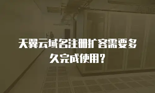 天翼云域名注册扩容需要多久完成使用？