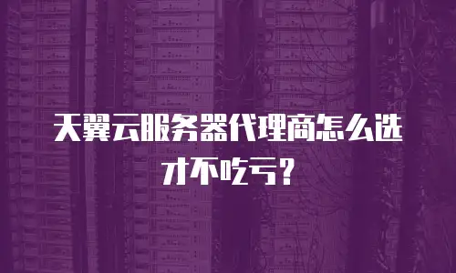 天翼云服务器代理商怎么选才不吃亏？