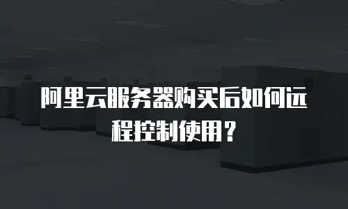 阿里云服务器购买后如何远程控制使用？