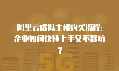 阿里云虚拟主机购买流程：企业如何快速上手又不踩坑？
